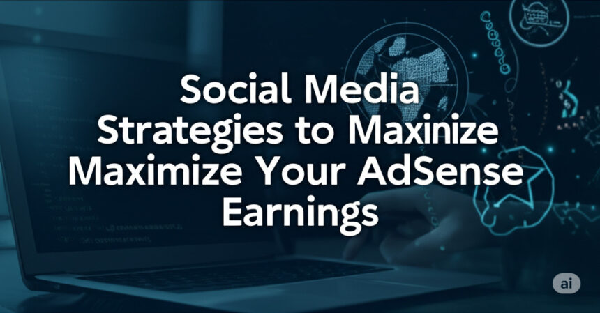 Social Media Strategies to Maximize Your AdSense Earnings