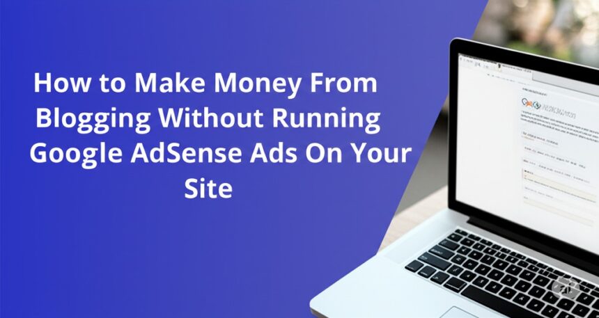 How to Make Money From Blogging Without Running Google AdSense